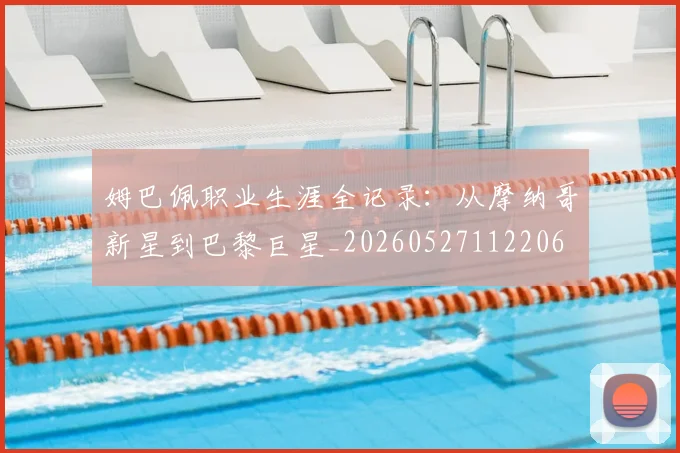 姆巴佩职业生涯全记录：从摩纳哥新星到巴黎巨星_20260527112206