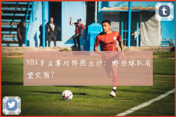 NBA季后赛对阵图出炉：哪些球队有望突围？