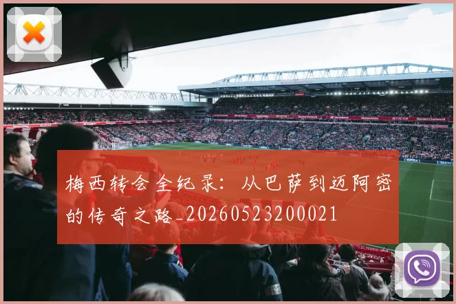 梅西转会全纪录：从巴萨到迈阿密的传奇之路_20260523200021