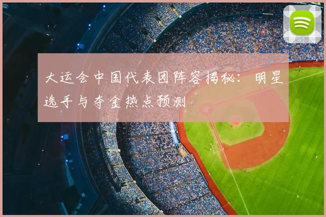 大运会中国代表团阵容揭秘：明星选手与夺金热点预测