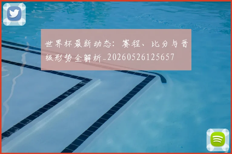 世界杯最新动态:赛程、比分与晋级形势全解析_20260526125657