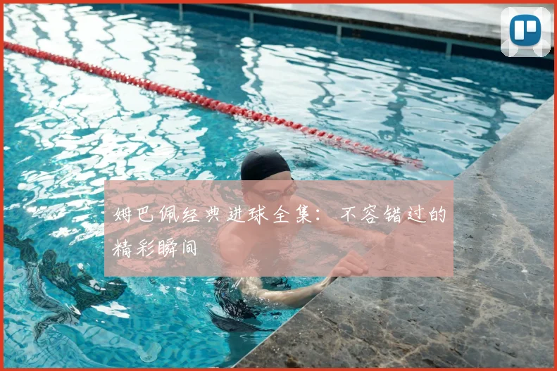 姆巴佩经典进球全集：不容错过的精彩瞬间