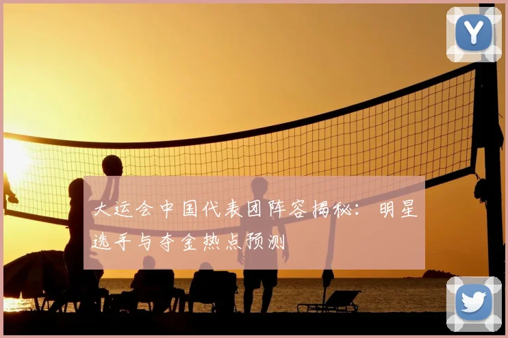 大运会中国代表团阵容揭秘:明星选手与夺金热点预测