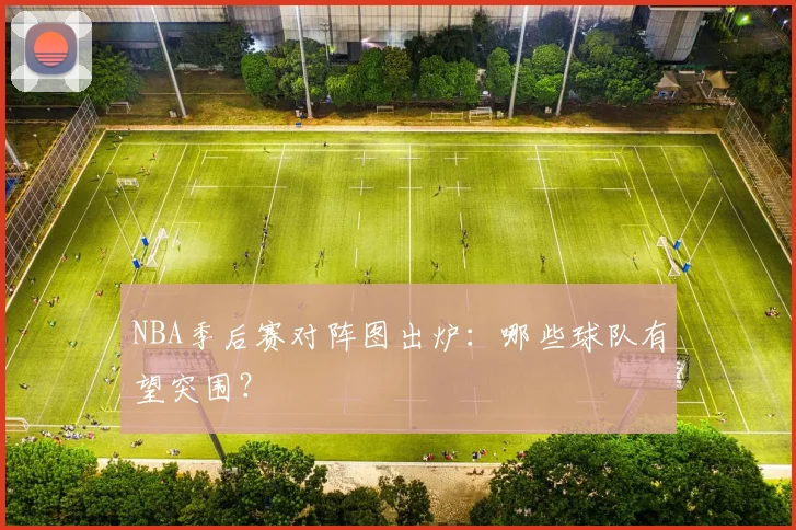 NBA季后赛对阵图出炉：哪些球队有望突围？