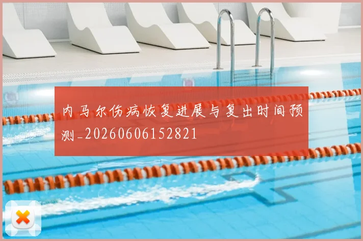 内马尔伤病恢复进展与复出时间预测_20260606152821