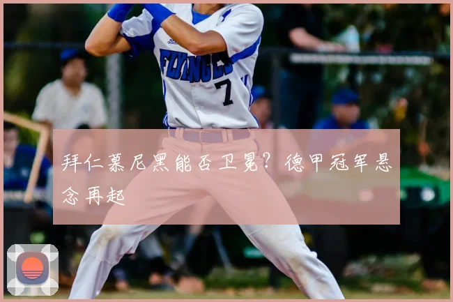 拜仁慕尼黑能否卫冕?德甲冠军悬念再起