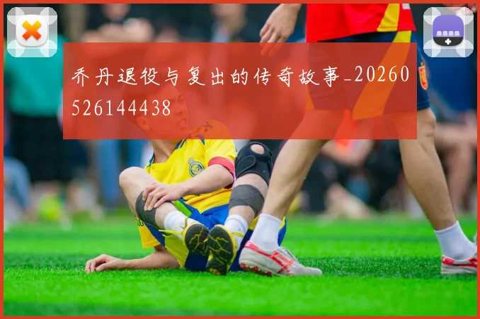 乔丹退役与复出的传奇故事_20260526144438