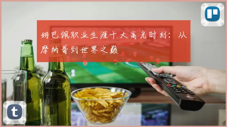 姆巴佩职业生涯十大高光时刻:从摩纳哥到世界之巅