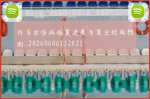 内马尔伤病恢复进展与复出时间预测_20260606152821