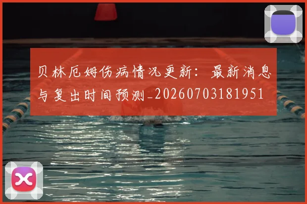 贝林厄姆伤病情况更新：最新消息与复出时间预测_20260703181951