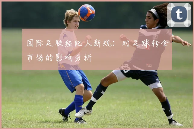 国际足联经纪人新规:对足球转会市场的影响分析
