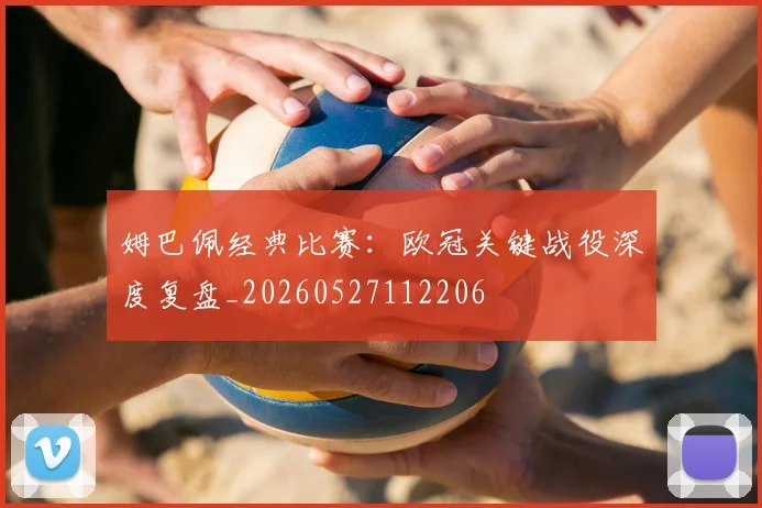 姆巴佩经典比赛：欧冠关键战役深度复盘_20260527112206