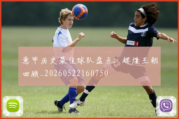 意甲历史最佳球队盘点：辉煌王朝回顾_20260522160750