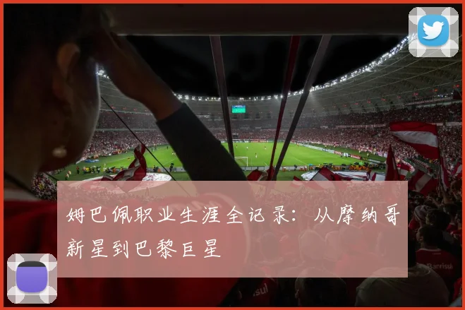 姆巴佩职业生涯全记录：从摩纳哥新星到巴黎巨星