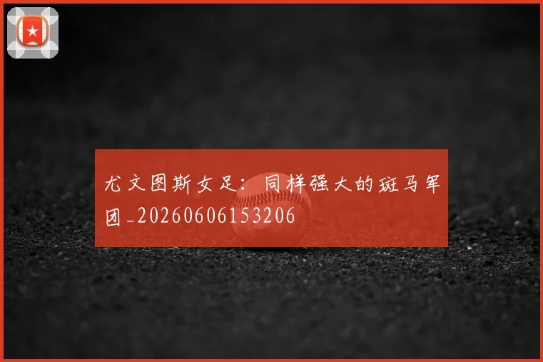 尤文图斯女足:同样强大的斑马军团_20260606153206