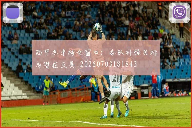 西甲冬季转会窗口：各队补强目标与潜在交易_20260703181843