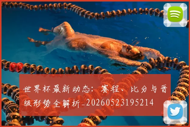 世界杯最新动态：赛程、比分与晋级形势全解析_20260523195214