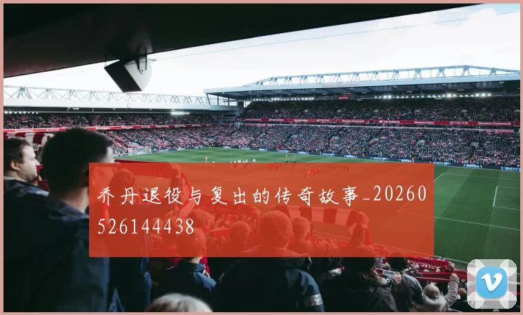 乔丹退役与复出的传奇故事_20260526144438