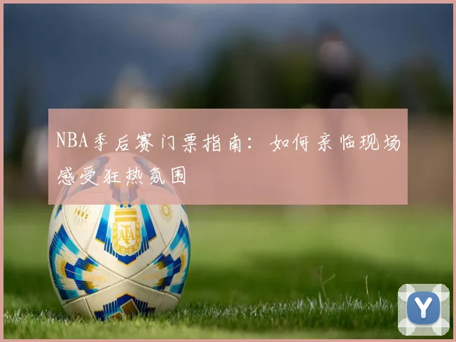 NBA季后赛门票指南：如何亲临现场感受狂热氛围