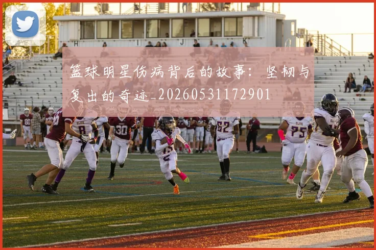 篮球明星伤病背后的故事：坚韧与复出的奇迹_20260531172901