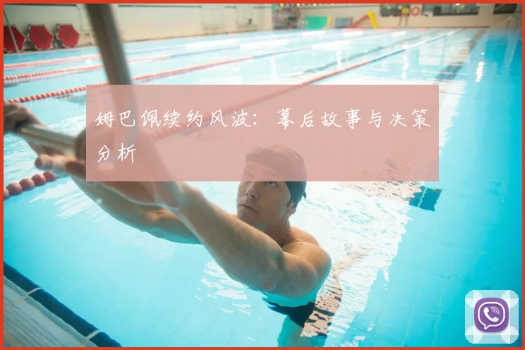 姆巴佩续约风波：幕后故事与决策分析
