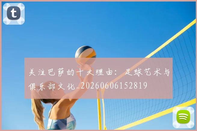关注巴萨的十大理由：足球艺术与俱乐部文化_20260606152819