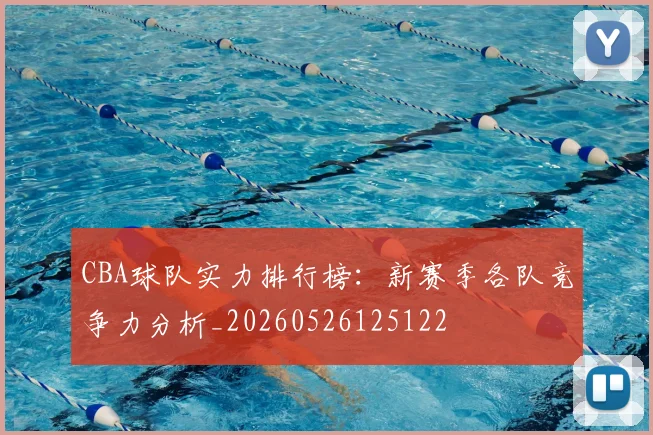 CBA球队实力排行榜：新赛季各队竞争力分析_20260526125122