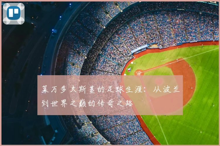 莱万多夫斯基的足球生涯:从波兰到世界之巅的传奇之路
