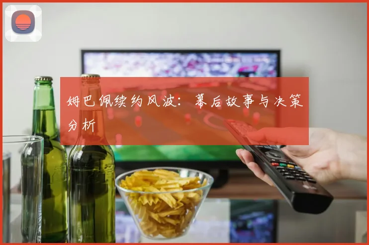 姆巴佩续约风波：幕后故事与决策分析