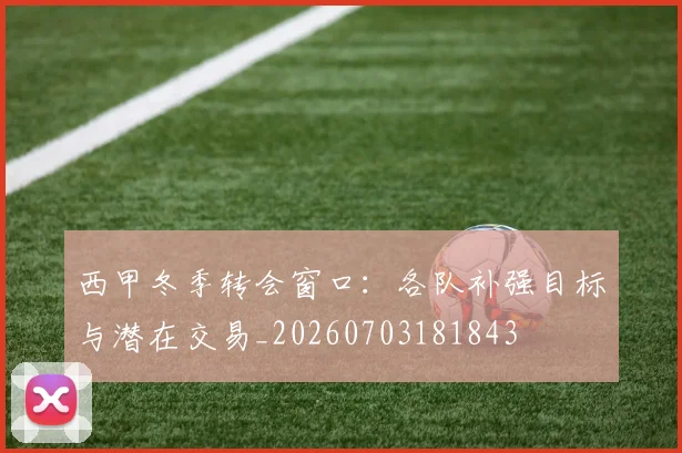 西甲冬季转会窗口:各队补强目标与潜在交易_20260703181843