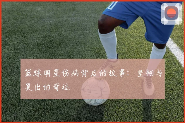 篮球明星伤病背后的故事：坚韧与复出的奇迹