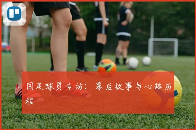 国足球员专访：幕后故事与心路历程