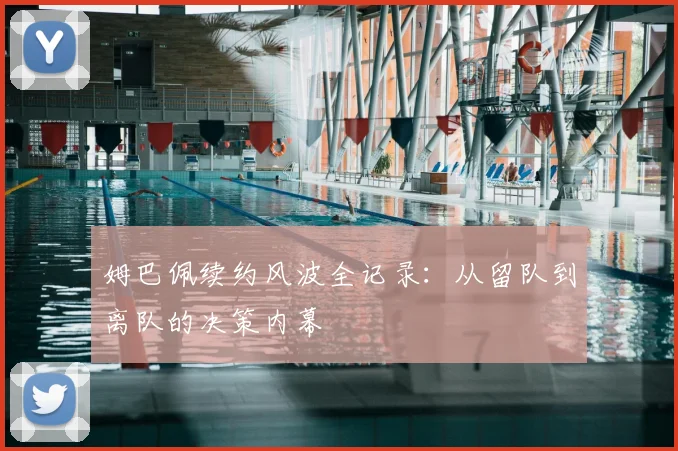 姆巴佩续约风波全记录：从留队到离队的决策内幕