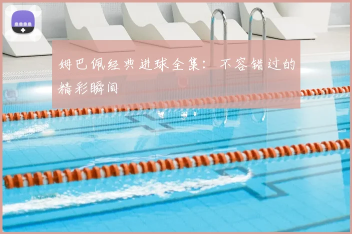 姆巴佩经典进球全集：不容错过的精彩瞬间